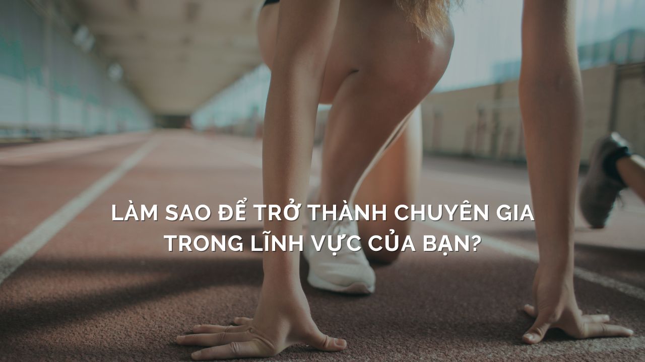 Làm sao để trở thành chuyên gia trong lĩnh vực của bạn?